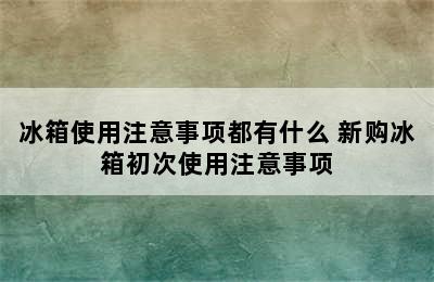 冰箱使用注意事项都有什么 新购冰箱初次使用注意事项